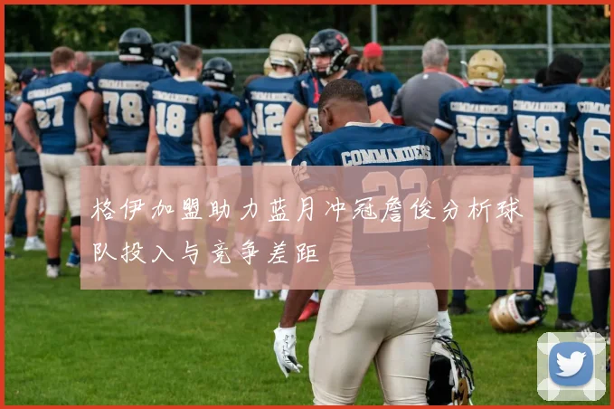 格伊加盟助力蓝月冲冠詹俊分析球队投入与竞争差距