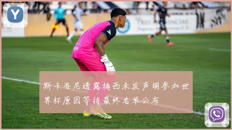 斯卡洛尼透露梅西未发声明参加世界杯原因等待最终名单公布