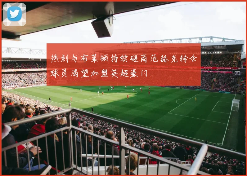 热刺与布莱顿持续磋商范赫克转会球员渴望加盟英超豪门