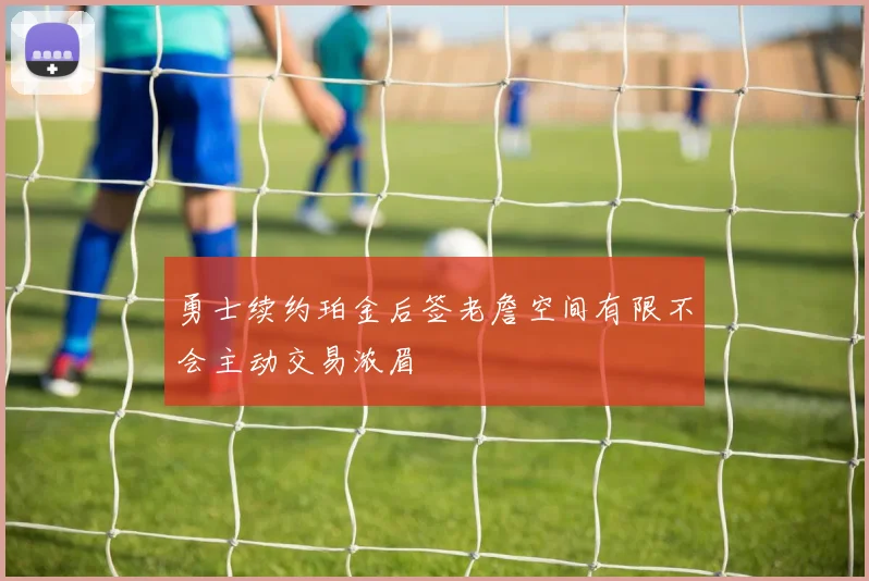 勇士续约珀金后签老詹空间有限不会主动交易浓眉