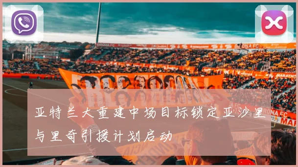 亚特兰大重建中场目标锁定亚沙里与里奇引援计划启动