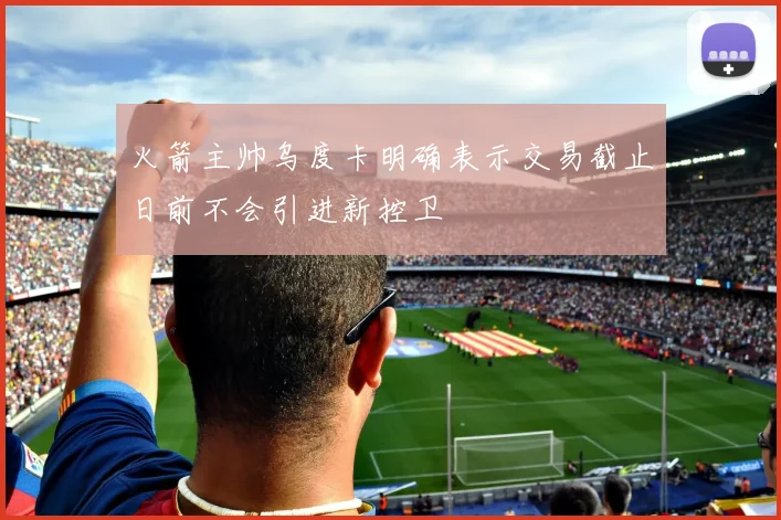 火箭主帅乌度卡明确表示交易截止日前不会引进新控卫