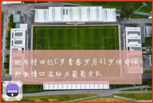 达洛特回忆C罗青春岁月41岁传奇依然激情四溢助力葡萄牙队