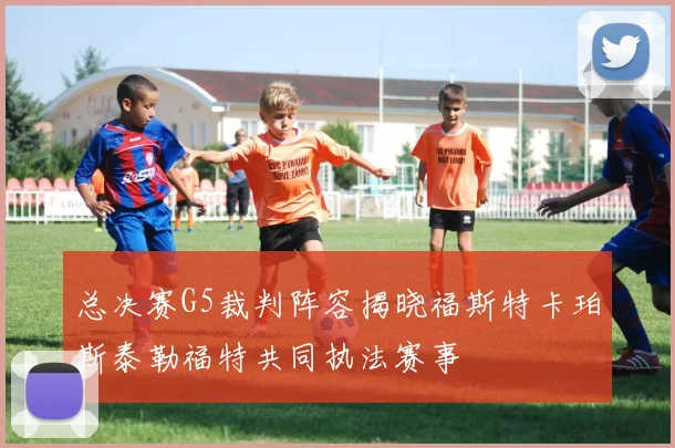 总决赛G5裁判阵容揭晓福斯特卡珀斯泰勒福特共同执法赛事