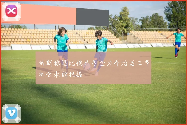 纳斯称恩比德已尽全力乔治后三节机会未能把握