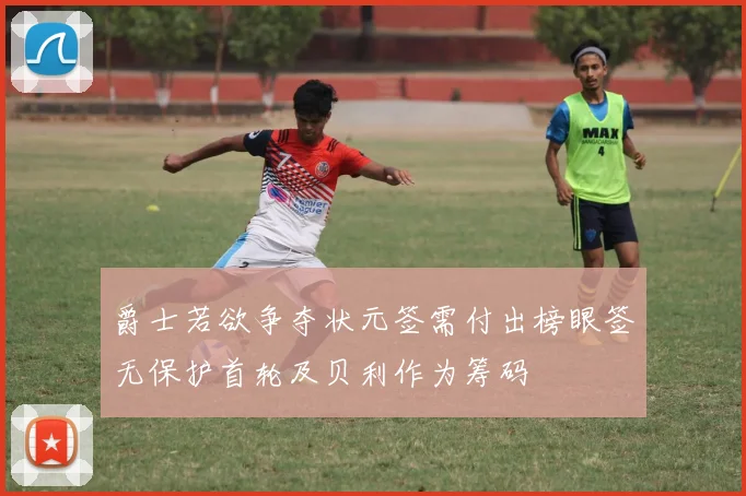 爵士若欲争夺状元签需付出榜眼签无保护首轮及贝利作为筹码