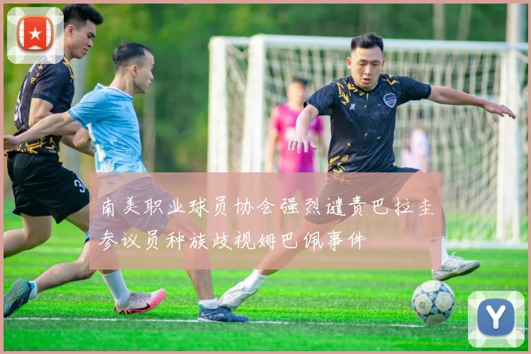 南美职业球员协会强烈谴责巴拉圭参议员种族歧视姆巴佩事件