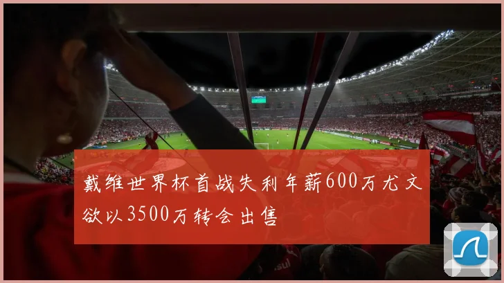戴维世界杯首战失利年薪600万尤文欲以3500万转会出售