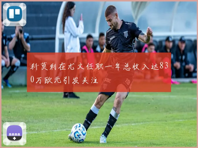 科莫利在尤文任职一年总收入达830万欧元引发关注