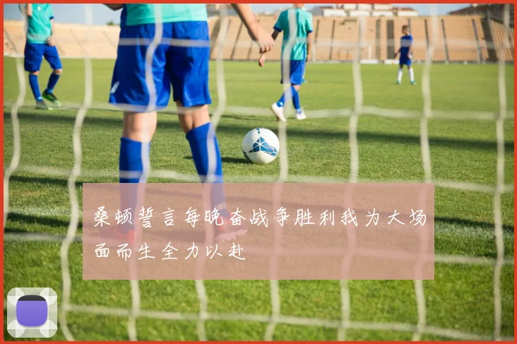桑顿誓言每晚奋战争胜利我为大场面而生全力以赴