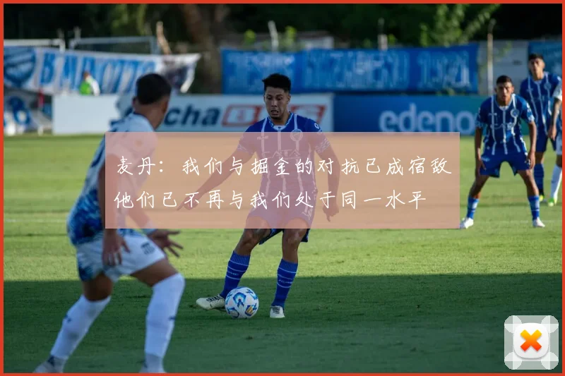 麦丹：我们与掘金的对抗已成宿敌他们已不再与我们处于同一水平