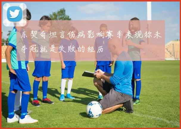 东契奇坦言伤病影响赛季表现称未夺冠就是失败的经历