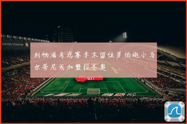 利物浦考虑赛季末留住罗伯逊小马尔蒂尼或加盟拉齐奥