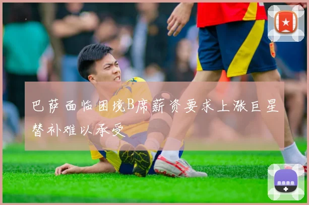 巴萨面临困境B席薪资要求上涨巨星替补难以承受