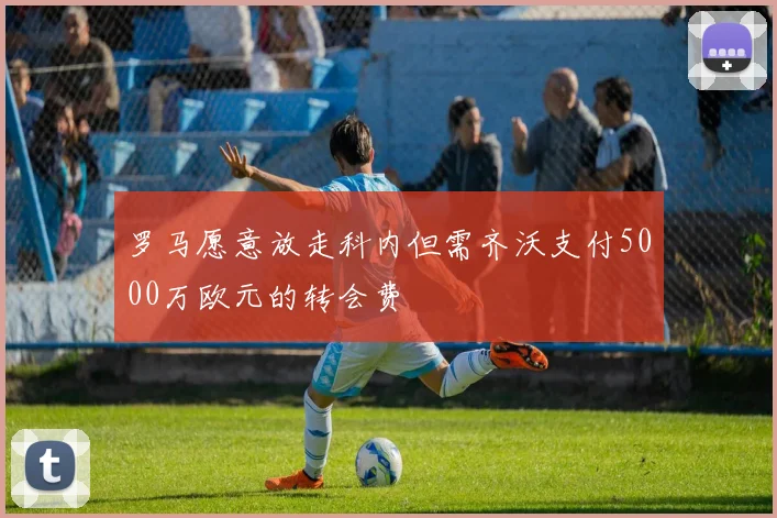 罗马愿意放走科内但需齐沃支付5000万欧元的转会费