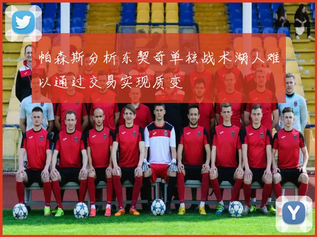 帕森斯分析东契奇单核战术湖人难以通过交易实现质变