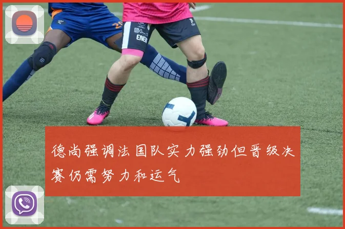 德尚强调法国队实力强劲但晋级决赛仍需努力和运气