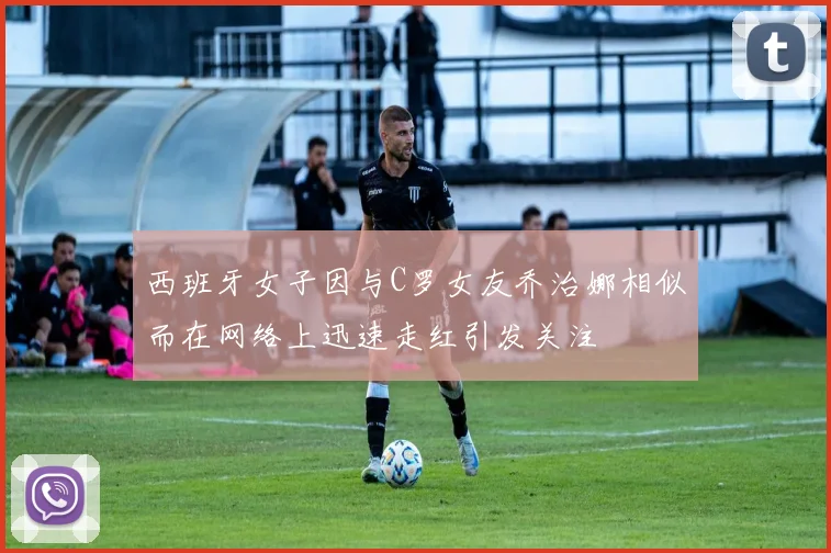 西班牙女子因与C罗女友乔治娜相似而在网络上迅速走红引发关注