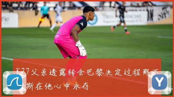 K77父亲透露转会巴黎决定过程那不勒斯在他心中永存