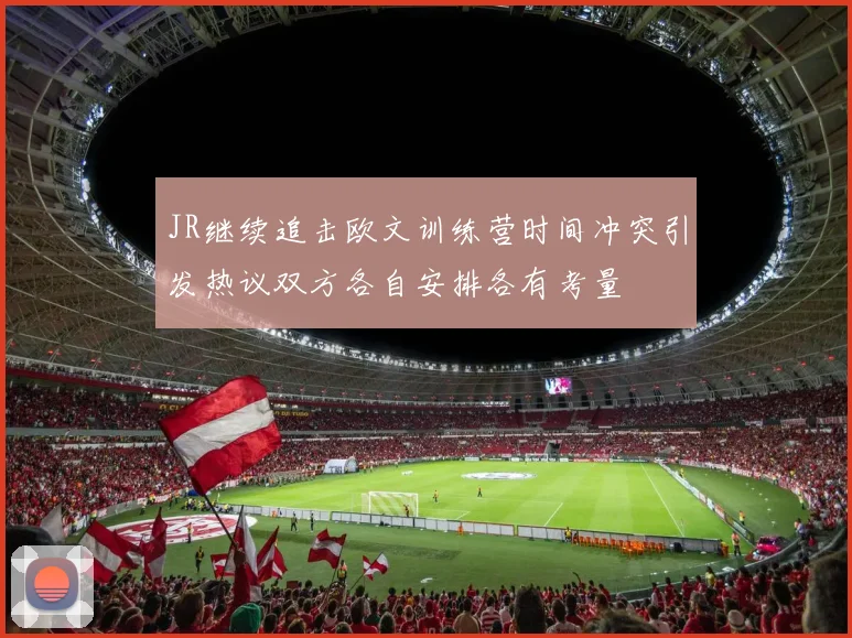 JR继续追击欧文训练营时间冲突引发热议双方各自安排各有考量