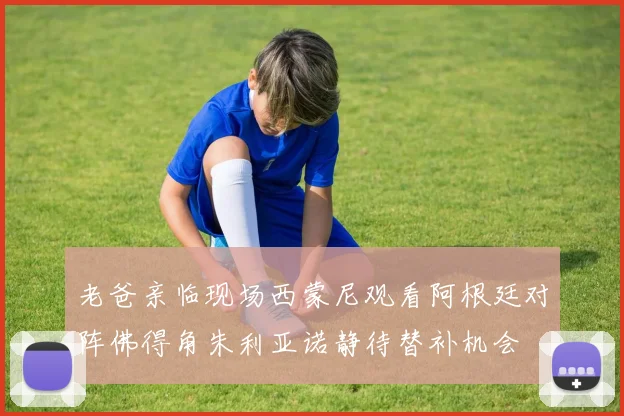 老爸亲临现场西蒙尼观看阿根廷对阵佛得角朱利亚诺静待替补机会