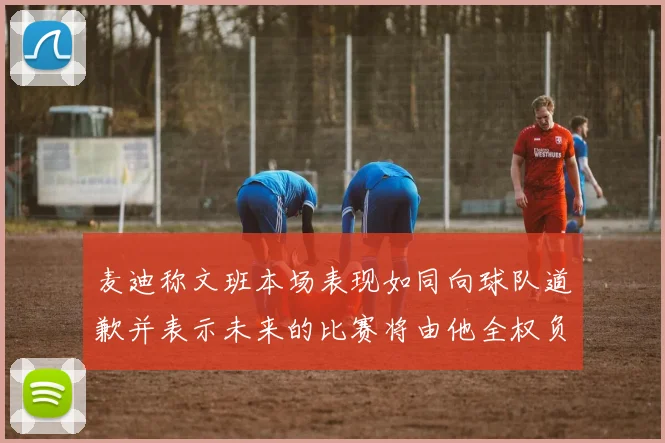 麦迪称文班本场表现如同向球队道歉并表示未来的比赛将由他全权负责