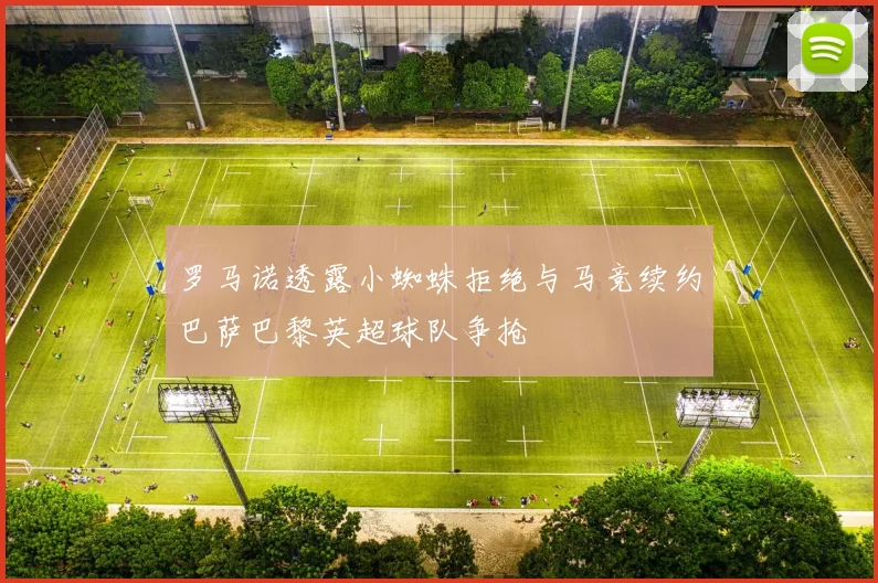 罗马诺透露小蜘蛛拒绝与马竞续约巴萨巴黎英超球队争抢