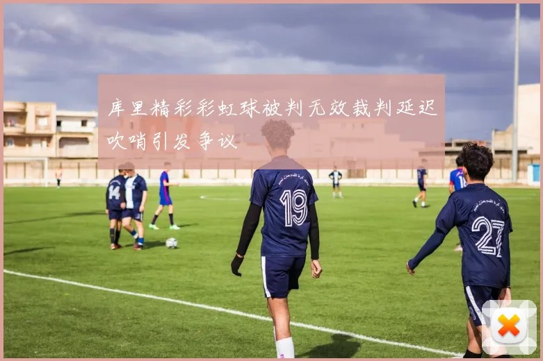库里精彩彩虹球被判无效裁判延迟吹哨引发争议
