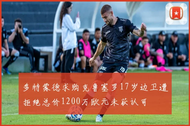 多特蒙德求购克鲁塞罗17岁边卫遭拒绝总价1200万欧元未获认可