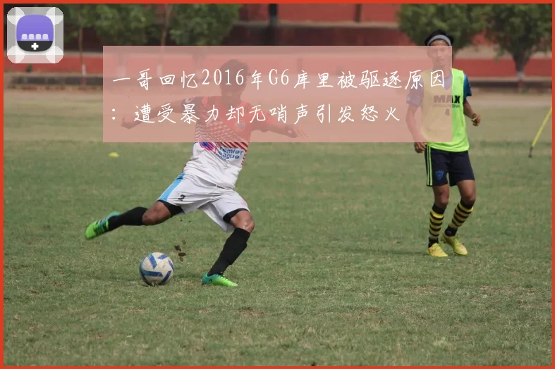 一哥回忆2016年G6库里被驱逐原因：遭受暴力却无哨声引发怒火