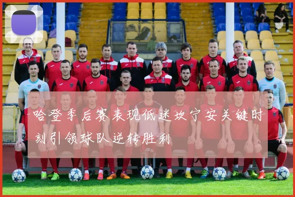 哈登季后赛表现低迷坎宁安关键时刻引领球队逆转胜利