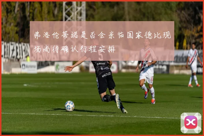 弗洛伦蒂诺是否会亲临国家德比现场尚待确认行程安排