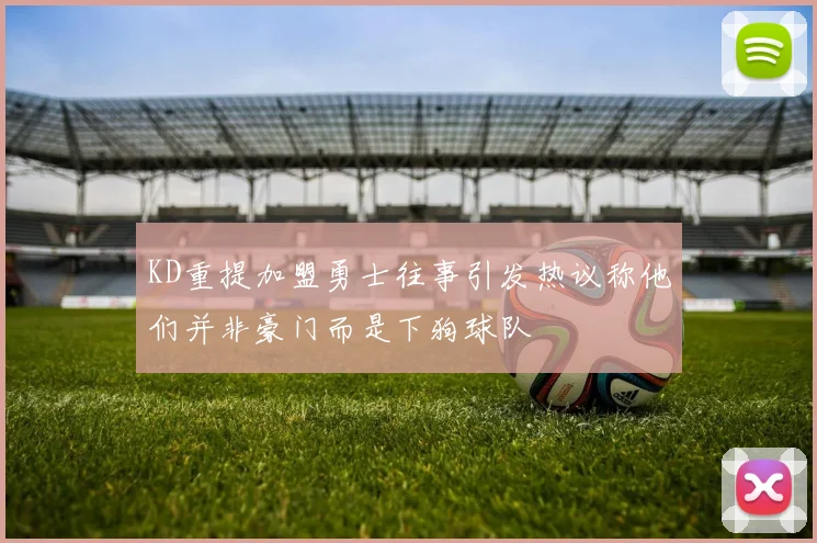 KD重提加盟勇士往事引发热议称他们并非豪门而是下狗球队