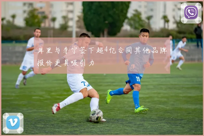 库里与李宁签下超4亿合同其他品牌报价更具吸引力