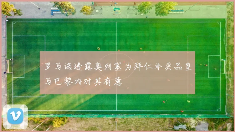 罗马诺透露奥利塞为拜仁非卖品皇马巴黎均对其有意