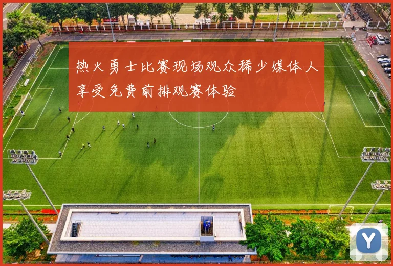热火勇士比赛现场观众稀少媒体人享受免费前排观赛体验